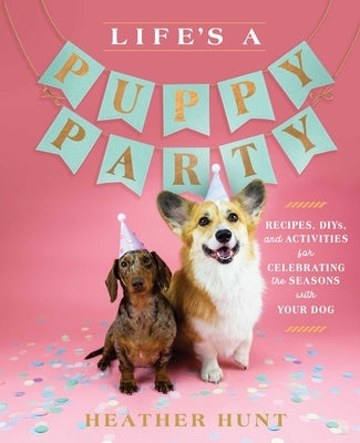 Life's a Puppy Party: Recipes, Diys, and Activities for Celebrating the Seasons with Your Dog by Hunt, Heather