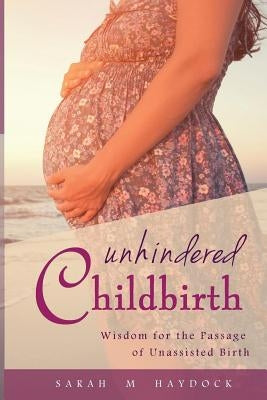 Unhindered Childbirth: wisdom for the passage of unassisted birth by Haydock, Sarah M.