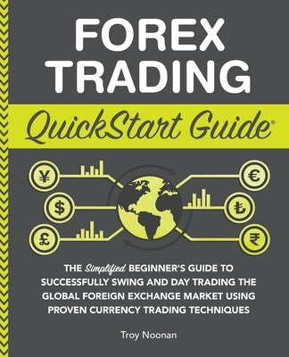 Forex Trading QuickStart Guide: The Simplified Beginner's Guide to Successfully Swing and Day Trading the Global Foreign Exchange Market Using Proven by Noonan, Troy