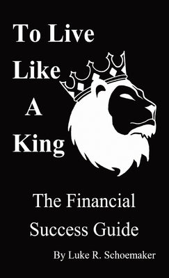 To Live Like A King: The Financial Success Guide by Schoemaker, Luke R.