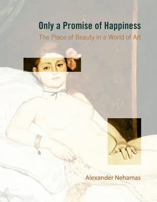 Only a Promise of Happiness: The Place of Beauty in a World of Art by Nehamas, Alexander