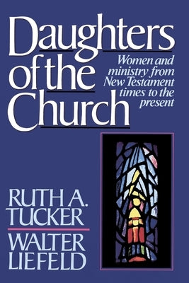 Daughters of the Church: Women and Ministry from New Testament Times to the Present by Tucker, Ruth a.