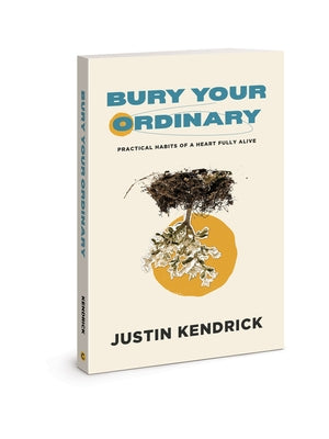 Bury Your Ordinary: Practical Habits of a Heart Fully Alive by Kendrick, Justin