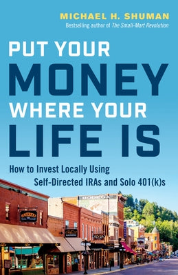 Put Your Money Where Your Life Is: How to Invest Locally Using Self-Directed IRAs and Solo 401(K)s by Shuman, Michael H.