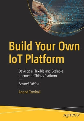 Build Your Own Iot Platform: Develop a Flexible and Scalable Internet of Things Platform by Tamboli, Anand