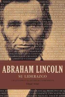 Abraham Lincoln Su Liderazgo: Las Lecciones Y El Legado de Un Presidente by Vidal, C&#233;sar