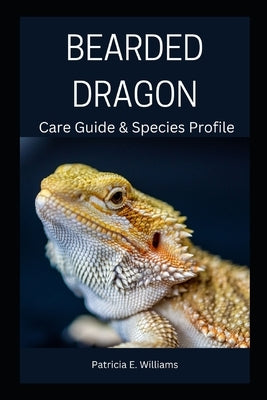 Bearded Dragon: Care Guide & Species Profile by Williams, Patricia E.