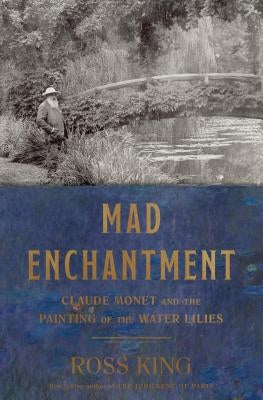 Mad Enchantment: Claude Monet and the Painting of the Water Lilies by King, Ross