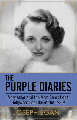 The Purple Diaries: Mary Astor and the Most Sensational Hollywood Scandal of the 1930s by Egan, Joseph