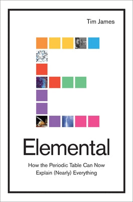 Elemental: How the Periodic Table Can Now Explain (Nearly) Everything by James, Tim