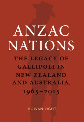 Anzac Nations: The Legacy of Gallipoli in New Zealand and Australia,1965-2015 by Light, Rowan