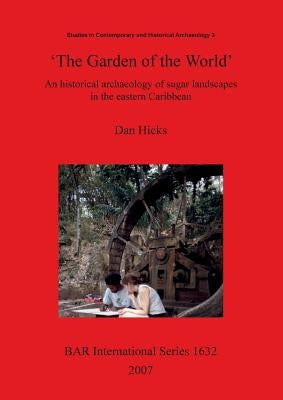 'The Garden of the World': An historical archaeology of sugar landscapes in the eastern Caribbean by Hicks, Dan