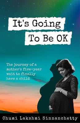 It's Going to Be Ok: The Journey of a Mother's Five-Year Wait to Finally Have a Child by Lakshmi Sinnanchetty, Chumi