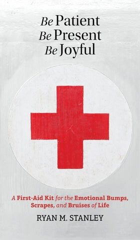 Be Patient, Be Present, Be Joyful: A First-Aid Kit for the Emotional Bumps, Scrapes, and Bruises of Life by Stanley, Ryan M.