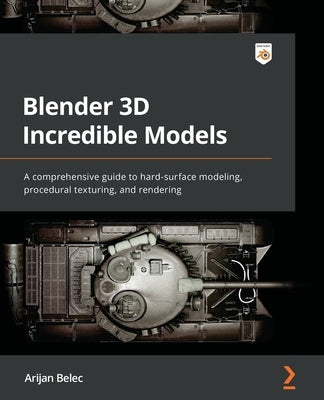 Blender 3D Incredible Models: A comprehensive guide to hard-surface modeling, procedural texturing, and rendering by Belec, Arijan