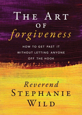 The Art of Forgiveness: How to Get Past It Without Letting Anyone Off the Hook by Wild, Reverend Stephanie