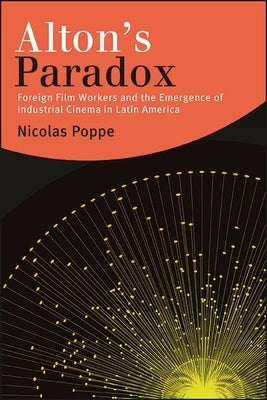 Alton's Paradox: Foreign Film Workers and the Emergence of Industrial Cinema in Latin America by Poppe, Nicolas