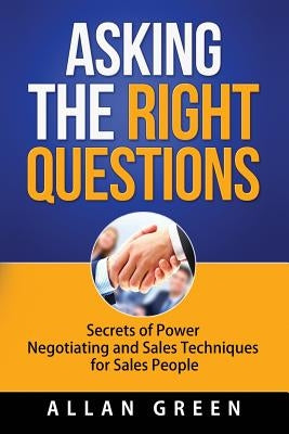 Asking the Right Questions: Secrets of Power Negotiating and Sales Techniques for Sales People by Green, Allan