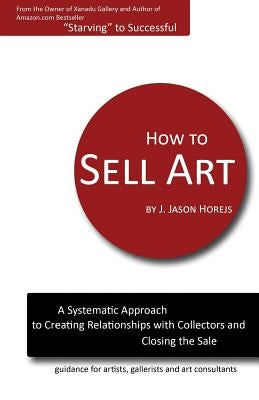 How to Sell Art: A Systematic Approach to Creating Relationships with Collectors and Closing the Sale by Horejs, J. Jason