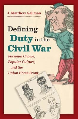 Defining Duty in the Civil War: Personal Choice, Popular Culture, and the Union Home Front by Gallman, J. Matthew