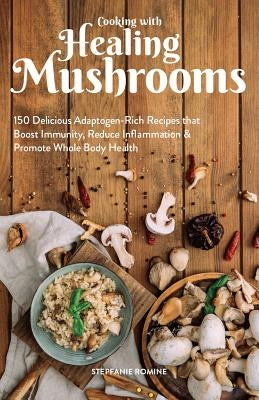 Cooking with Healing Mushrooms: 150 Delicious Adaptogen-Rich Recipes That Boost Immunity, Reduce Inflammation and Promote Whole Body Health by Romine, Stepfanie