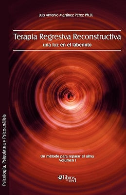 Terapia Regresiva Reconstructiva: Una Luz En El Laberinto. Un Metodo Para Reparar El Alma. Volumen I by Martinez Perez Ph. D., Luis Antonio