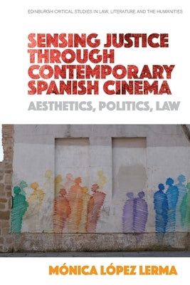 Sensing Justice Through Contemporary Spanish Cinema: Aesthetics, Politics, Law by L&#243;pez Lerma, M&#243;nica