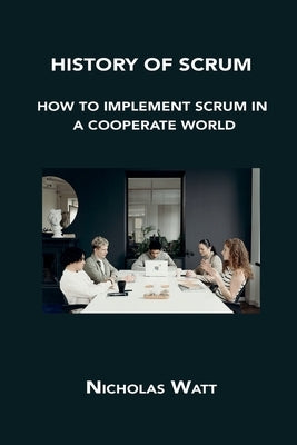 History of Scrum: How to Implement Scrum in a Cooperate World by Watt, Nicholas