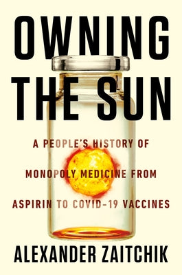 Owning the Sun: A People's History of Monopoly Medicine from Aspirin to Covid-19 Vaccines by Zaitchik, Alexander