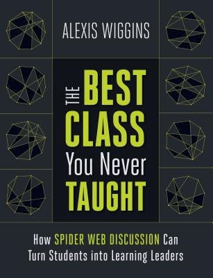 The Best Class You Never Taught: How Spider Web Discussion Can Turn Students Into Learning Leaders by Wiggins, Alexis