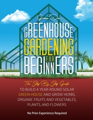 Greenhouse Gardening For Beginners: The Step By Step Guide To Build A Year-Round Solar Greenhouse And Grow Herbs, Organic Fruits And Vegetables, Plant by DIV, Green