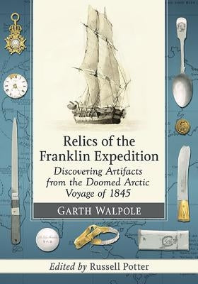 Relics of the Franklin Expedition: Discovering Artifacts from the Doomed Arctic Voyage of 1845 by Walpole, Garth