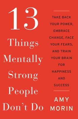 13 Things Mentally Strong People Don't Do: Take Back Your Power, Embrace Change, Face Your Fears, and Train Your Brain for Happiness and Success by Morin, Amy