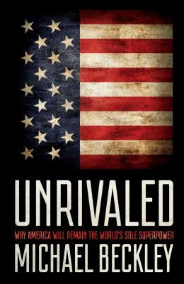 Unrivaled: Why America Will Remain the World's Sole Superpower by Beckley, Michael