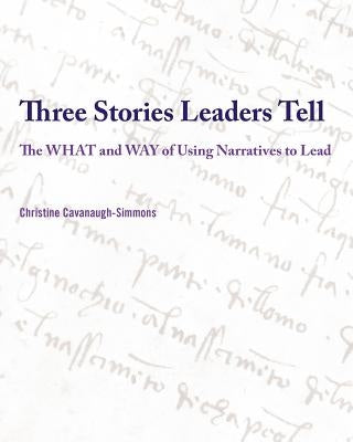 Three Stories Leaders Tell: The What and Way of Using Stories to Lead by Cavanaugh-Simmons, Christine