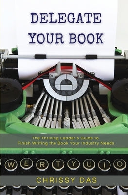 Delegate Your Book: The Thriving Leader's Guide to Finish Writing the Book Your Industry Needs by Das, Chrissy