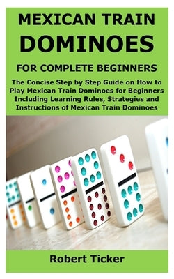 Mexican Train Dominoes for Complete Beginners: The Concise Step by Step Guide on How to Play Mexican Train Dominoes for Beginners Including Learning R by Ticker, Robert