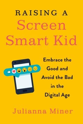 Raising a Screen-Smart Kid: Embrace the Good and Avoid the Bad in the Digital Age by Miner, Julianna