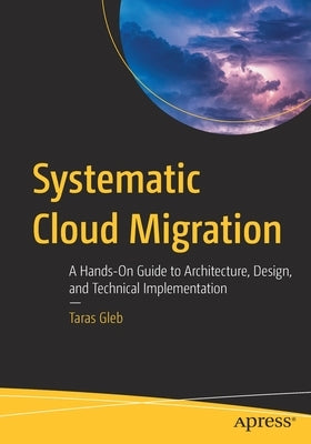 Systematic Cloud Migration: A Hands-On Guide to Architecture, Design, and Technical Implementation by Gleb, Taras