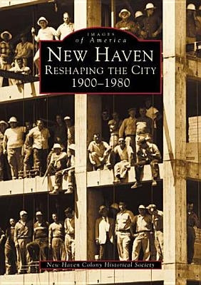 New Haven: Reshaping the City, 1900-1980 by New Haven Colony Historical Society