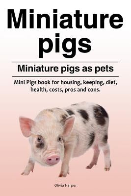 Miniature pigs. Miniature pigs as pets. Mini Pigs book for housing, keeping, diet, health, costs, pros and cons. by Harper, Olivia