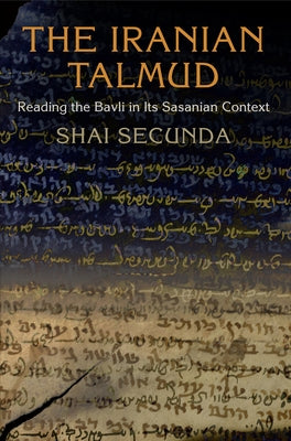 The Iranian Talmud: Reading the Bavli in Its Sasanian Context by Secunda, Shai