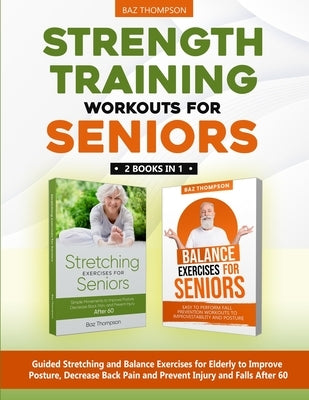 Strength Training Workouts for Seniors: 2 Books In 1 - Guided Stretching and Balance Exercises for Elderly to Improve Posture, Decrease Back Pain and by Thompson, Baz