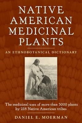 Native American Medicinal Plants: An Ethnobotanical Dictionary by Moerman, Daniel E.