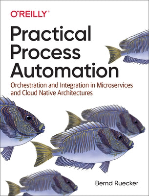 Practical Process Automation: Orchestration and Integration in Microservices and Cloud Native Architectures by Ruecker, Bernd