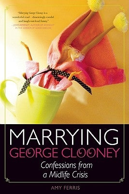 Marrying George Clooney: Confessions from a Midlife Crisis by Ferris, Amy