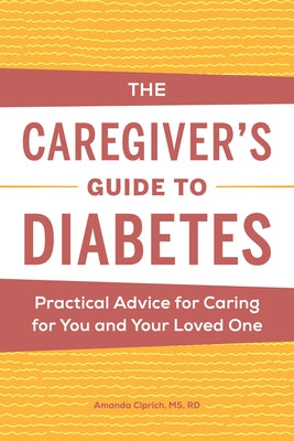 The Caregiver's Guide to Diabetes: Practical Advice for Caring for You and Your Loved One by Ciprich, Amanda