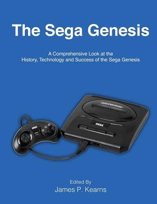 The Sega Genesis: A Comprehensive Look at the History, Technology and Success of the Sega Genesis by Kearns, James P.