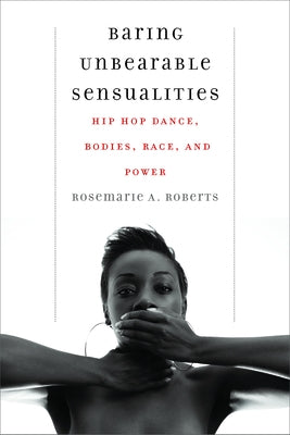 Baring Unbearable Sensualities: Hip Hop Dance, Bodies, Race, and Power by Roberts, Rosemarie A.