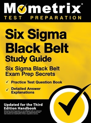 Six SIGMA Black Belt Study Guide - Six SIGMA Black Belt Exam Prep Secrets, Practice Test Question Book, Detailed Answer Explanations: [updated for the by Mometrix Test Preparation